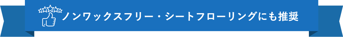 ノンワックスフリー・シートフローリングにも推奨