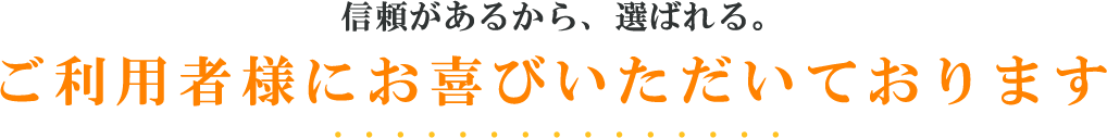 信頼があるから、選ばれる。ご利用者様にお喜びいただいております