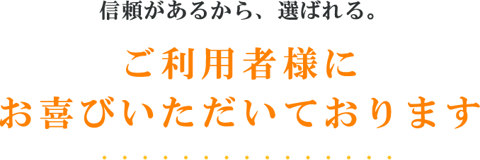 信頼があるから、選ばれる。ご利用者様にお喜びいただいております